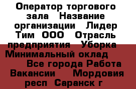 Оператор торгового зала › Название организации ­ Лидер Тим, ООО › Отрасль предприятия ­ Уборка › Минимальный оклад ­ 28 500 - Все города Работа » Вакансии   . Мордовия респ.,Саранск г.